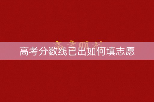 高考分数线已出如何填志愿