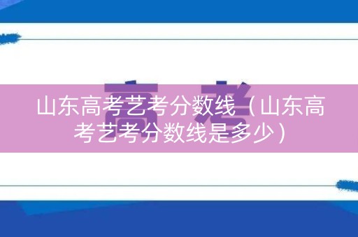 山东高考艺考分数线（山东高考艺考分数线是多少）
