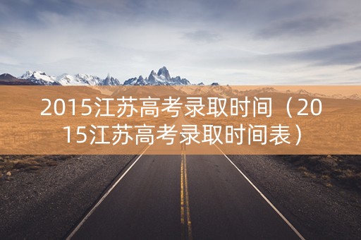 2015江苏高考录取时间（2015江苏高考录取时间表）