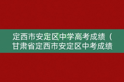 定西市安定区中学高考成绩（甘肃省定西市安定区中考成绩排名）