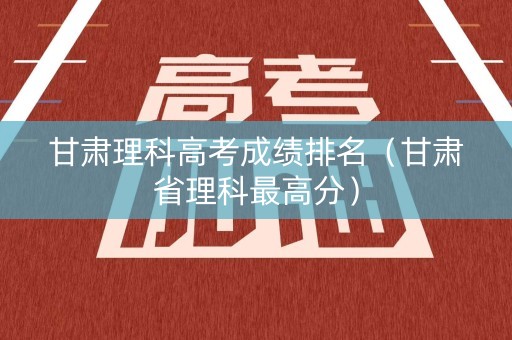 甘肃理科高考成绩排名（甘肃省理科最高分）