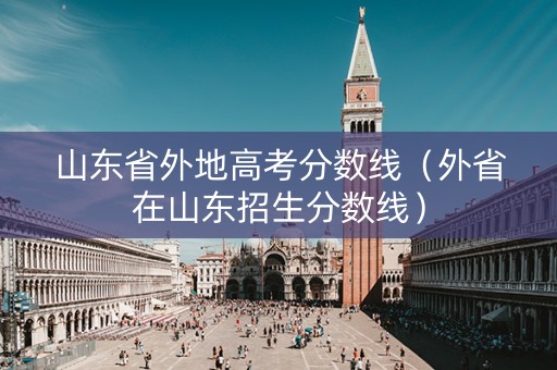 山东省外地高考分数线（外省在山东招生分数线）