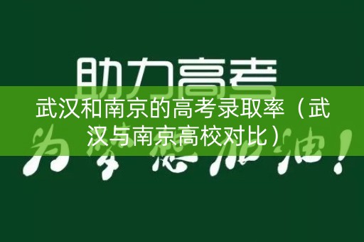 武汉和南京的高考录取率（武汉与南京高校对比）