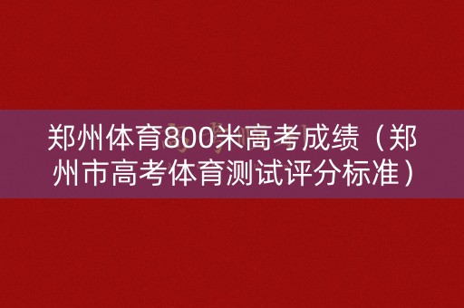 郑州体育800米高考成绩（郑州市高考体育测试评分标准）