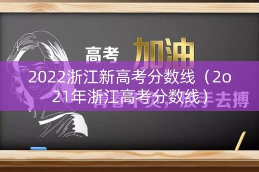 2022浙江新高考分数线（2o21年浙江高考分数线）