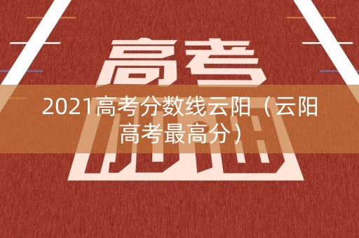 2021高考分数线云阳（云阳高考最高分）