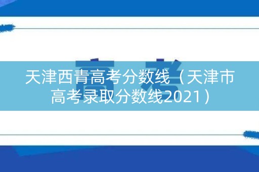 天津西青高考分数线（天津市高考录取分数线2021）