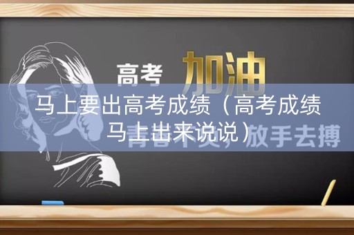 马上要出高考成绩（高考成绩马上出来说说）