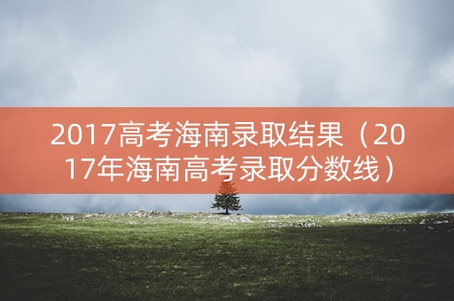 2017高考海南录取结果（2017年海南高考录取分数线）