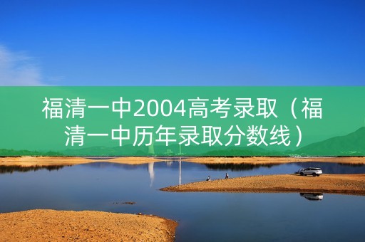 福清一中2004高考录取（福清一中历年录取分数线）