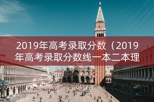 2019年高考录取分数（2019年高考录取分数线一本二本理科河北）