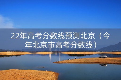 22年高考分数线预测北京（今年北京市高考分数线）