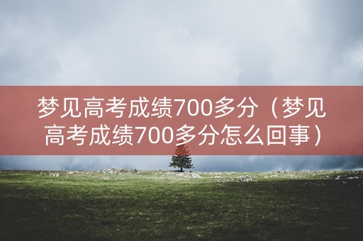 梦见高考成绩700多分（梦见高考成绩700多分怎么回事）