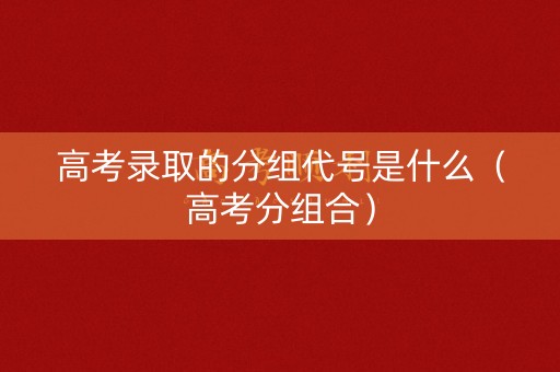 高考录取的分组代号是什么（高考分组合）