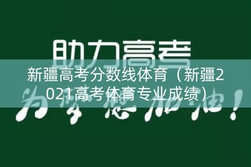 新疆高考分数线体育（新疆2021高考体育专业成绩）