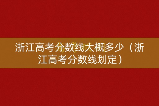 浙江高考分数线大概多少（浙江高考分数线划定）