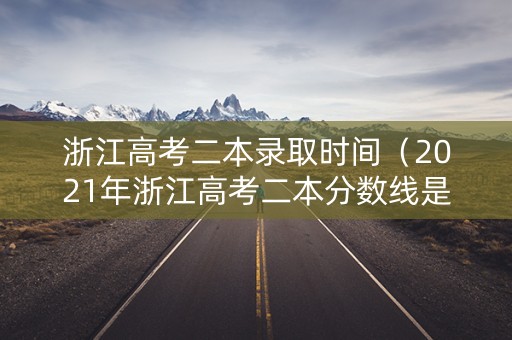 浙江高考二本录取时间（2021年浙江高考二本分数线是多少）
