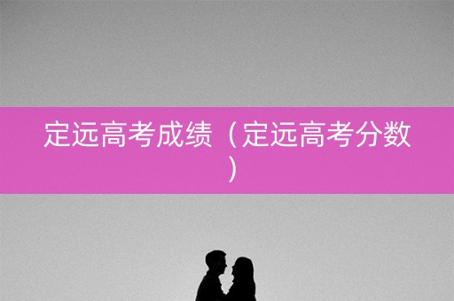 定远高考成绩（定远高考分数）