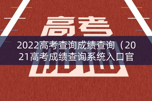 2022高考查询成绩查询（2021高考成绩查询系统入口官网2021）