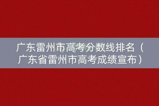 广东雷州市高考分数线排名（广东省雷州市高考成绩宣布）
