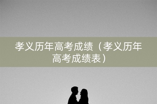 孝义历年高考成绩（孝义历年高考成绩表）