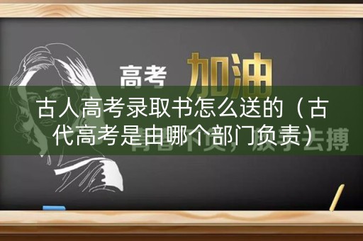 古人高考录取书怎么送的（古代高考是由哪个部门负责）