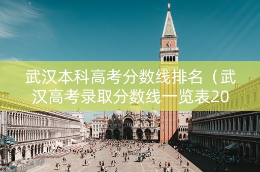 武汉本科高考分数线排名（武汉高考录取分数线一览表2020）