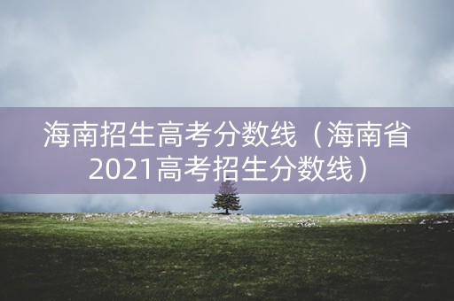 海南招生高考分数线（海南省2021高考招生分数线）