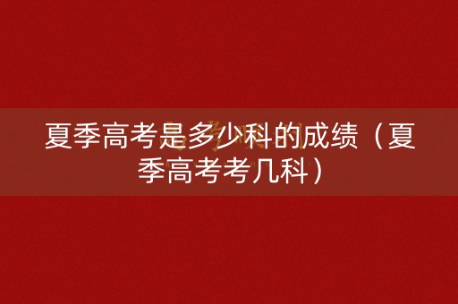 夏季高考是多少科的成绩（夏季高考考几科）
