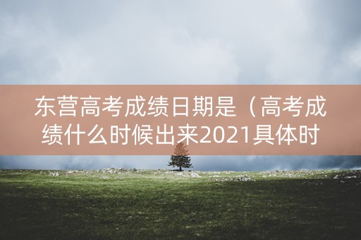 东营高考成绩日期是（高考成绩什么时候出来2021具体时间山东）