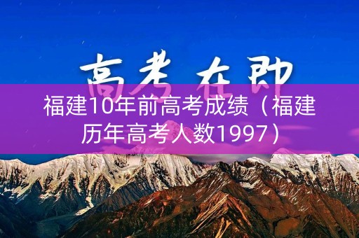 福建10年前高考成绩（福建历年高考人数1997）