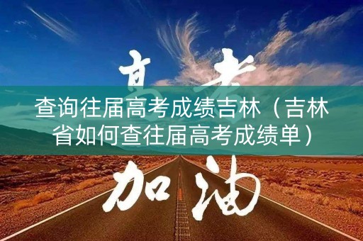 查询往届高考成绩吉林（吉林省如何查往届高考成绩单）