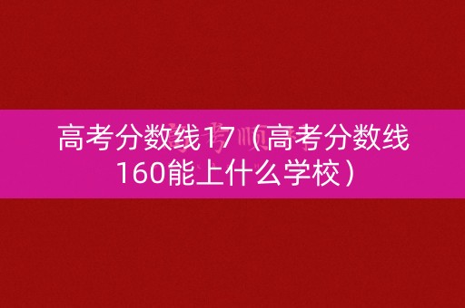 高考分数线17（高考分数线160能上什么学校）