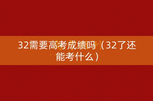 32需要高考成绩吗（32了还能考什么）
