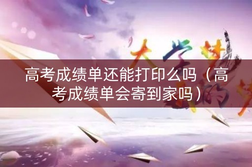 高考成绩单还能打印么吗（高考成绩单会寄到家吗）