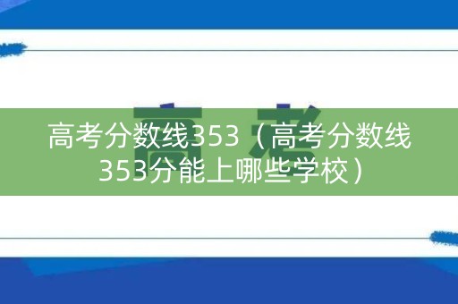 高考分数线353（高考分数线353分能上哪些学校）