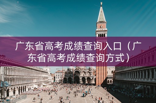 广东省高考成绩查询入口（广东省高考成绩查询方式）