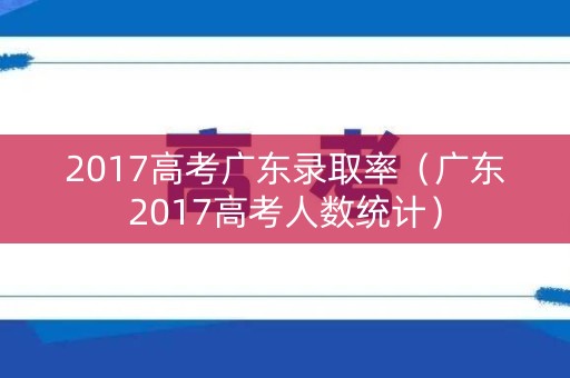 2017高考广东录取率（广东2017高考人数统计）