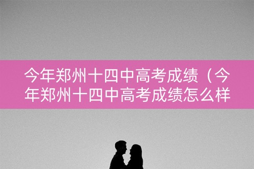 今年郑州十四中高考成绩（今年郑州十四中高考成绩怎么样）
