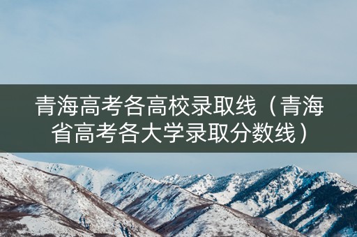 青海高考各高校录取线（青海省高考各大学录取分数线）