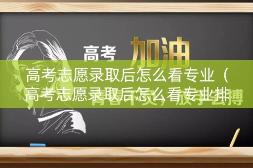 高考志愿录取后怎么看专业（高考志愿录取后怎么看专业排名）