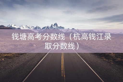 钱塘高考分数线（杭高钱江录取分数线）