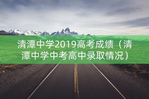 清潭中学2019高考成绩（清潭中学中考高中录取情况）