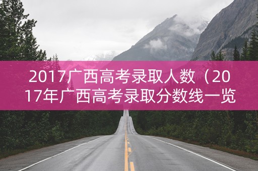 2017广西高考录取人数（2017年广西高考录取分数线一览表）