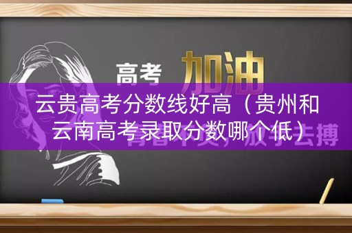云贵高考分数线好高（贵州和云南高考录取分数哪个低）