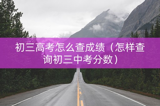 初三高考怎么查成绩（怎样查询初三中考分数）