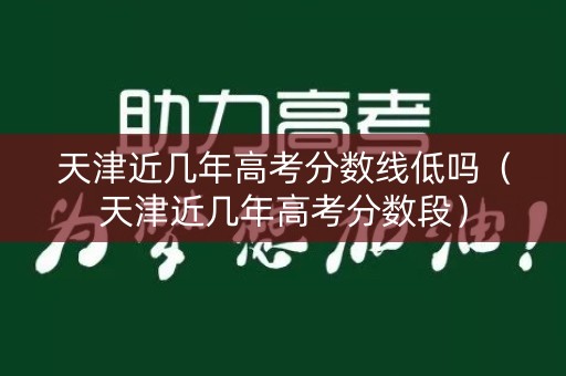 天津近几年高考分数线低吗（天津近几年高考分数段）