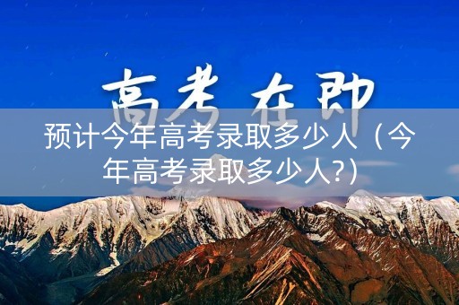 预计今年高考录取多少人（今年高考录取多少人?）