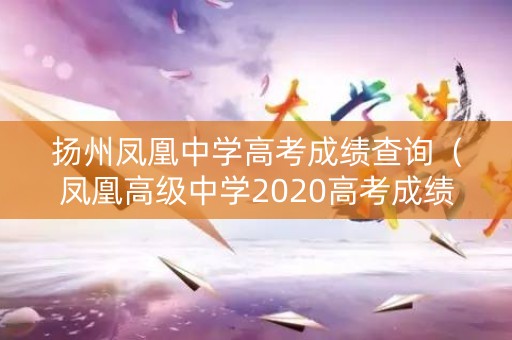 扬州凤凰中学高考成绩查询（凤凰高级中学2020高考成绩）