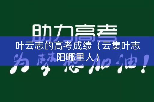 叶云志的高考成绩（云集叶志阳哪里人）